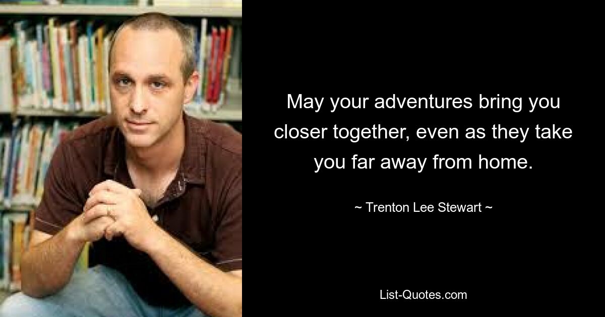 May your adventures bring you closer together, even as they take you far away from home. — © Trenton Lee Stewart