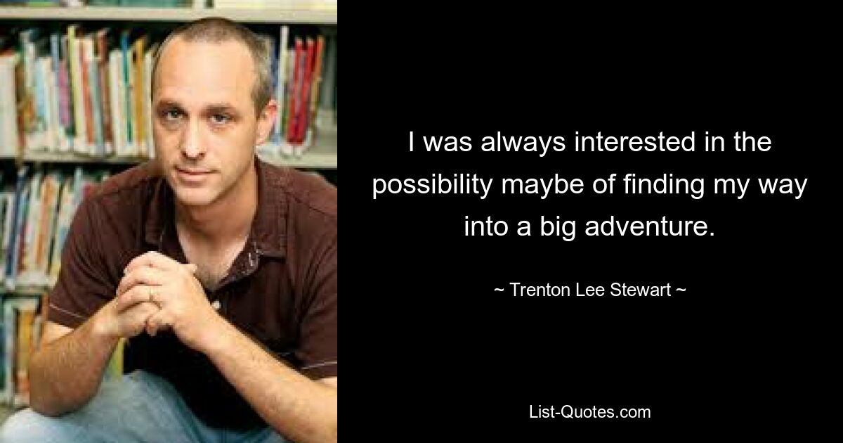 I was always interested in the possibility maybe of finding my way into a big adventure. — © Trenton Lee Stewart