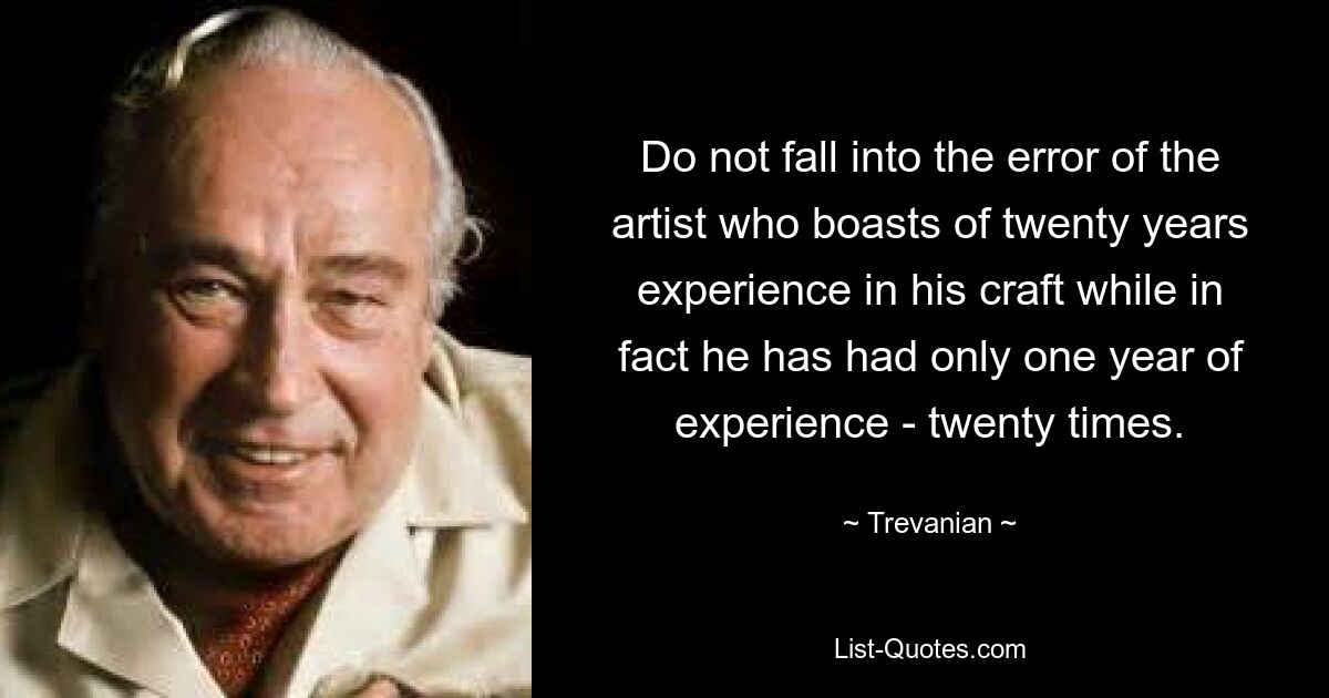 Do not fall into the error of the artist who boasts of twenty years experience in his craft while in fact he has had only one year of experience - twenty times. — © Trevanian