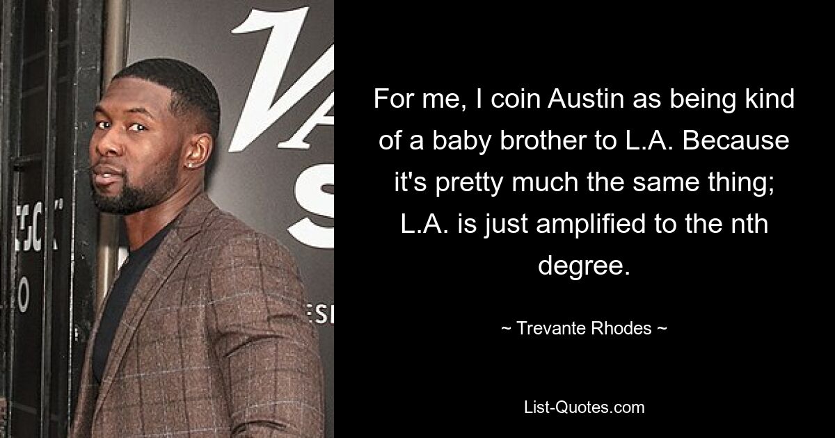 For me, I coin Austin as being kind of a baby brother to L.A. Because it's pretty much the same thing; L.A. is just amplified to the nth degree. — © Trevante Rhodes