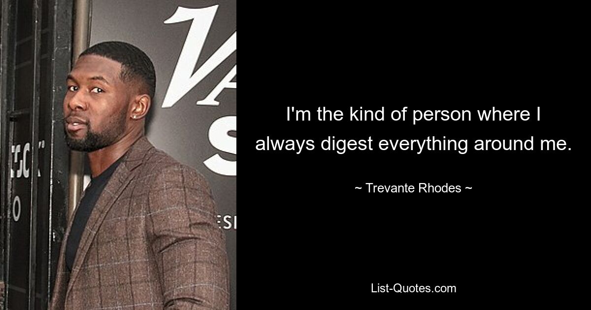 I'm the kind of person where I always digest everything around me. — © Trevante Rhodes