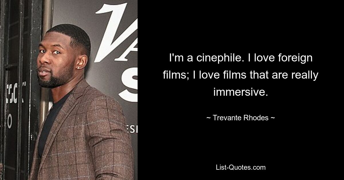 I'm a cinephile. I love foreign films; I love films that are really immersive. — © Trevante Rhodes