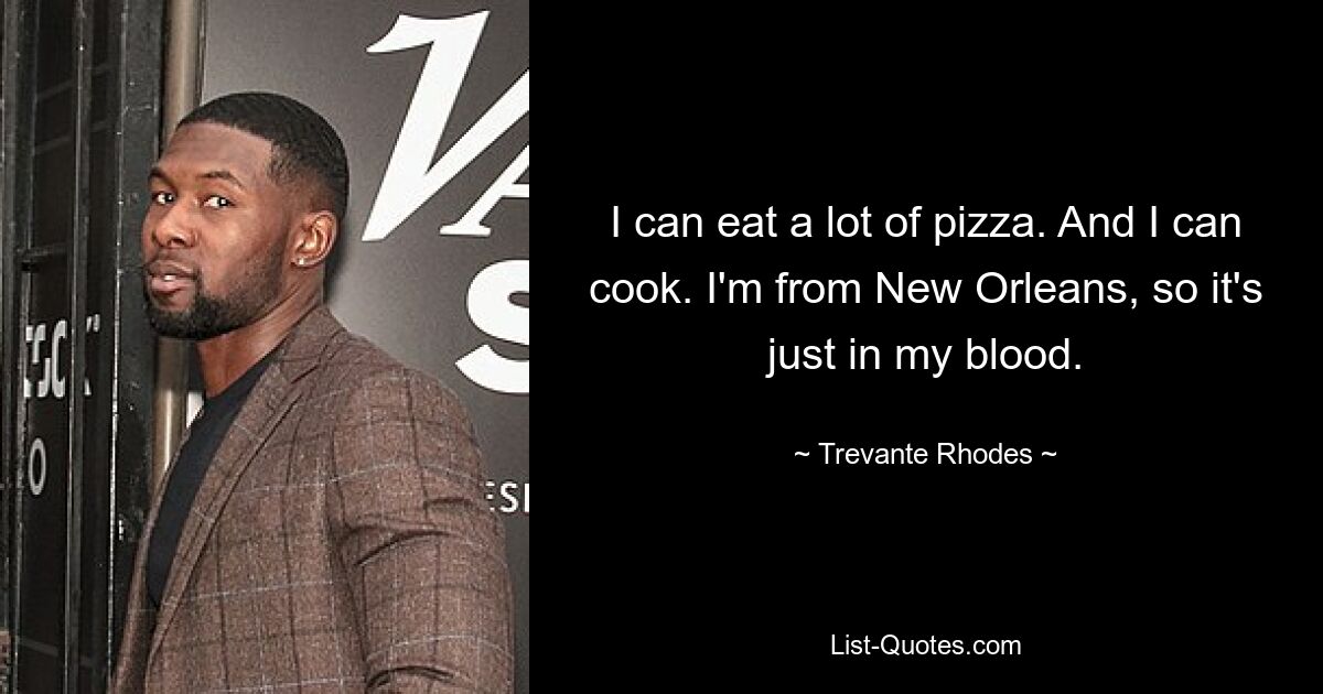 I can eat a lot of pizza. And I can cook. I'm from New Orleans, so it's just in my blood. — © Trevante Rhodes