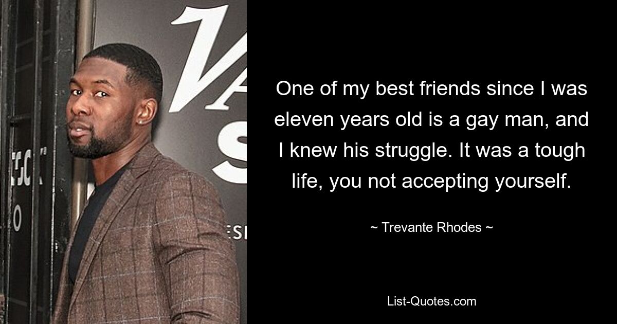 One of my best friends since I was eleven years old is a gay man, and I knew his struggle. It was a tough life, you not accepting yourself. — © Trevante Rhodes