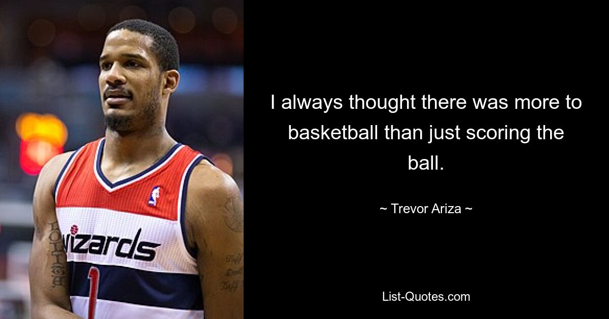 I always thought there was more to basketball than just scoring the ball. — © Trevor Ariza