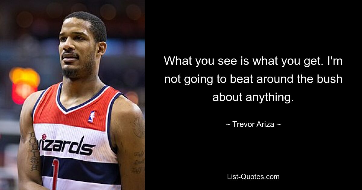 What you see is what you get. I'm not going to beat around the bush about anything. — © Trevor Ariza