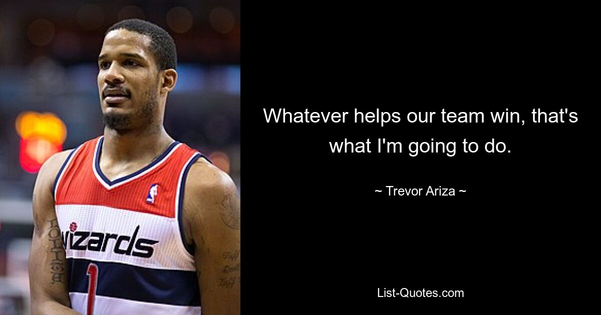 Whatever helps our team win, that's what I'm going to do. — © Trevor Ariza