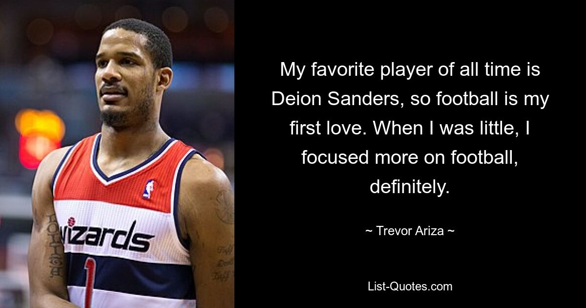 My favorite player of all time is Deion Sanders, so football is my first love. When I was little, I focused more on football, definitely. — © Trevor Ariza