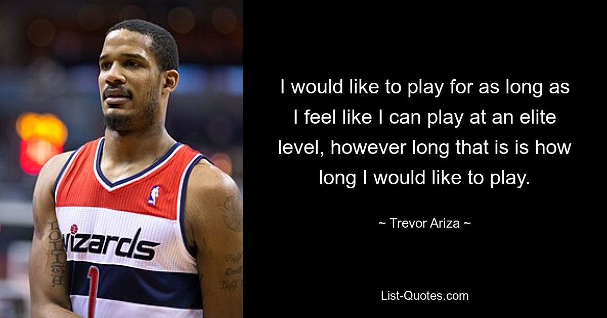 I would like to play for as long as I feel like I can play at an elite level, however long that is is how long I would like to play. — © Trevor Ariza