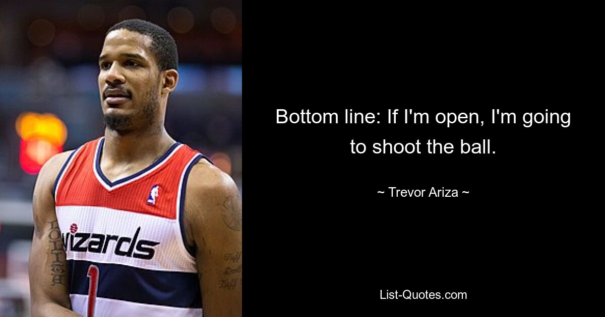 Bottom line: If I'm open, I'm going to shoot the ball. — © Trevor Ariza