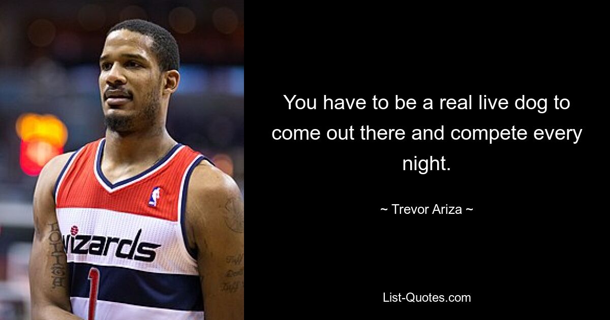 You have to be a real live dog to come out there and compete every night. — © Trevor Ariza