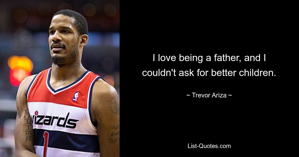 I love being a father, and I couldn't ask for better children. — © Trevor Ariza