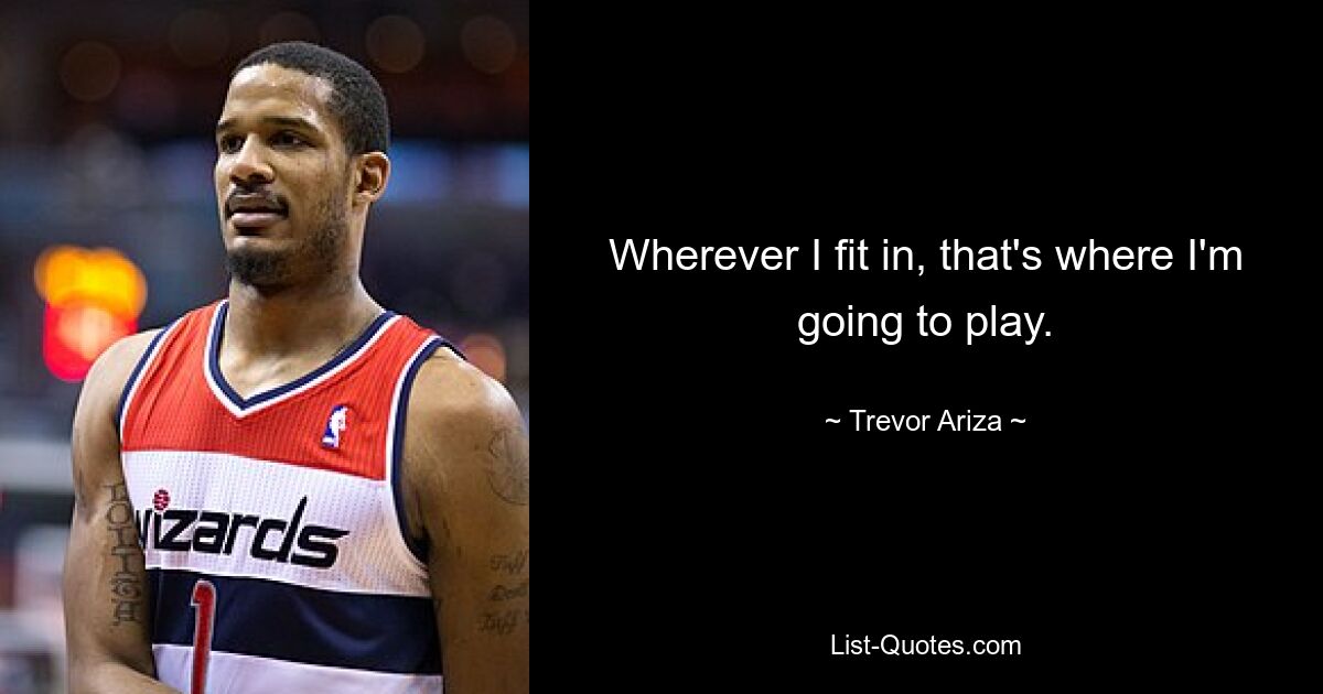 Wherever I fit in, that's where I'm going to play. — © Trevor Ariza