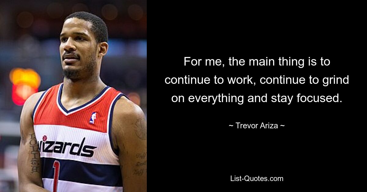 For me, the main thing is to continue to work, continue to grind on everything and stay focused. — © Trevor Ariza