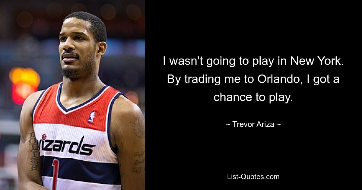 I wasn't going to play in New York. By trading me to Orlando, I got a chance to play. — © Trevor Ariza