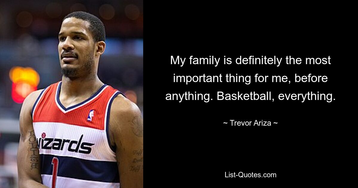 My family is definitely the most important thing for me, before anything. Basketball, everything. — © Trevor Ariza