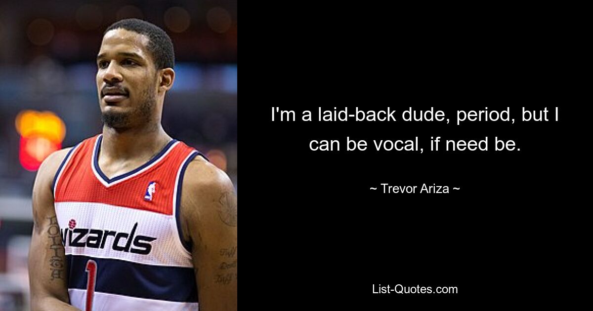 I'm a laid-back dude, period, but I can be vocal, if need be. — © Trevor Ariza