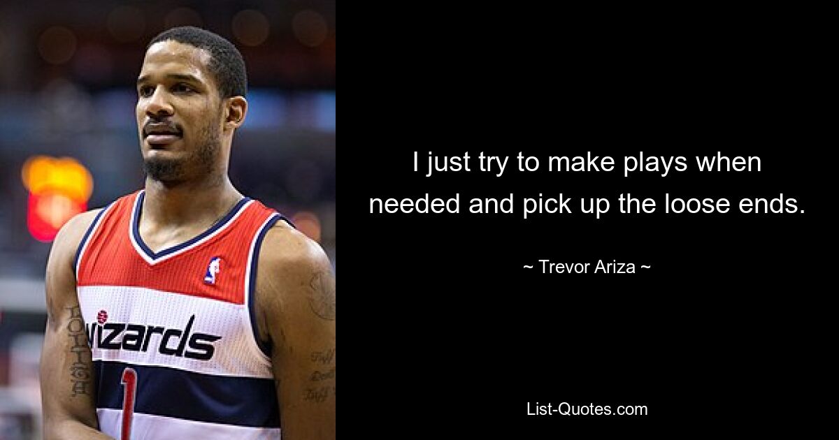 I just try to make plays when needed and pick up the loose ends. — © Trevor Ariza