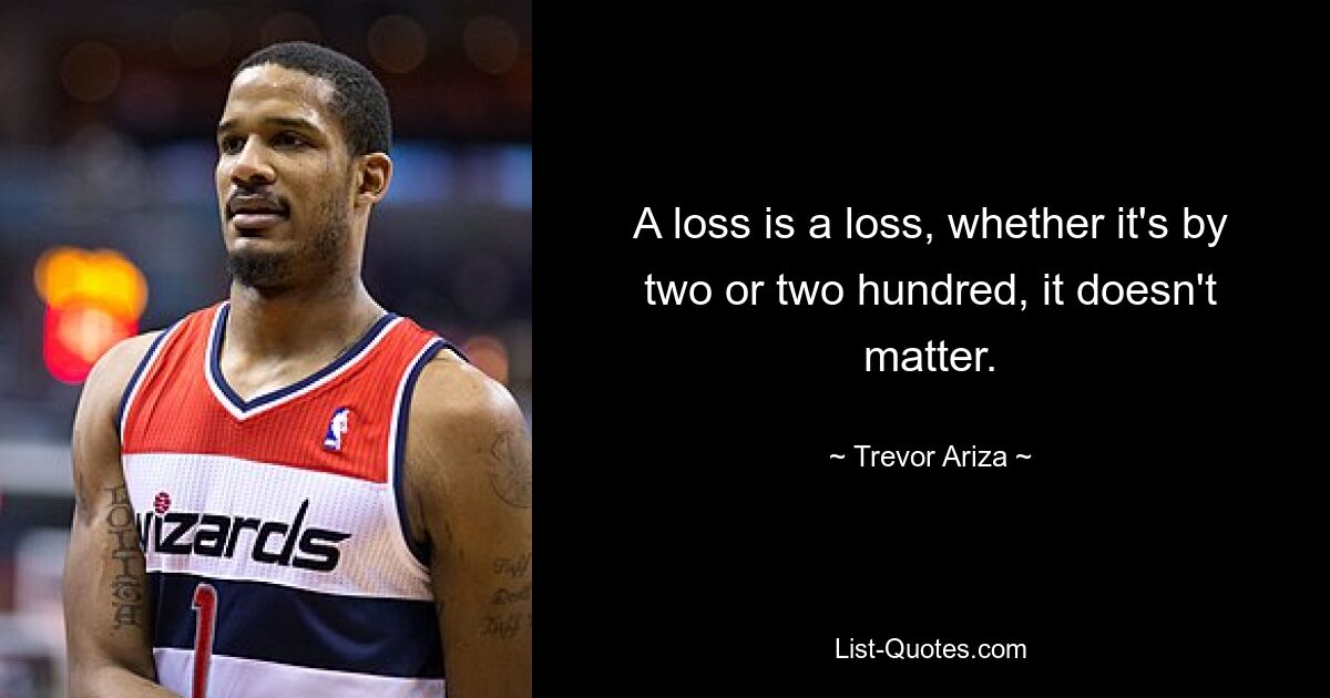 A loss is a loss, whether it's by two or two hundred, it doesn't matter. — © Trevor Ariza