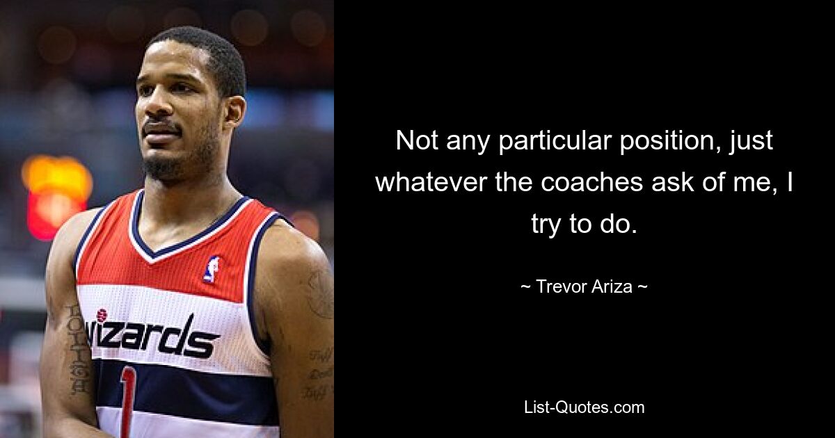 Not any particular position, just whatever the coaches ask of me, I try to do. — © Trevor Ariza