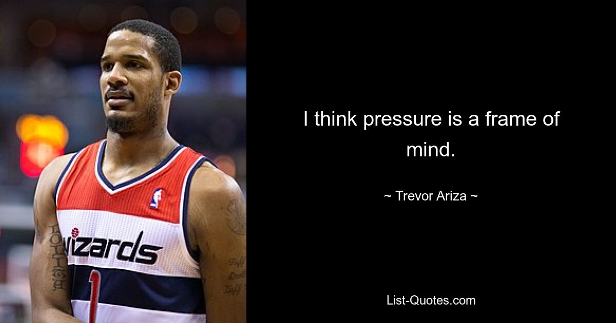 I think pressure is a frame of mind. — © Trevor Ariza