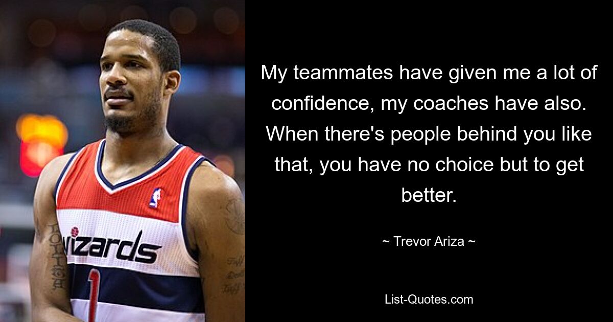 My teammates have given me a lot of confidence, my coaches have also. When there's people behind you like that, you have no choice but to get better. — © Trevor Ariza