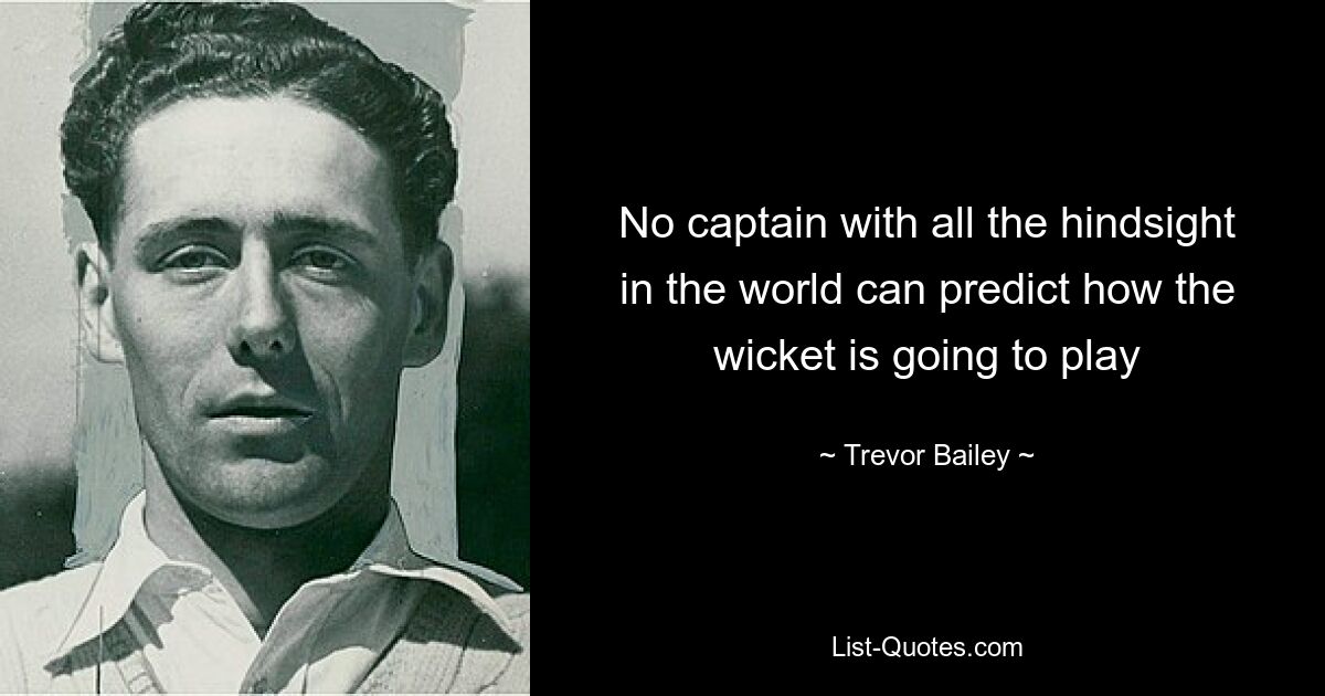 No captain with all the hindsight in the world can predict how the wicket is going to play — © Trevor Bailey