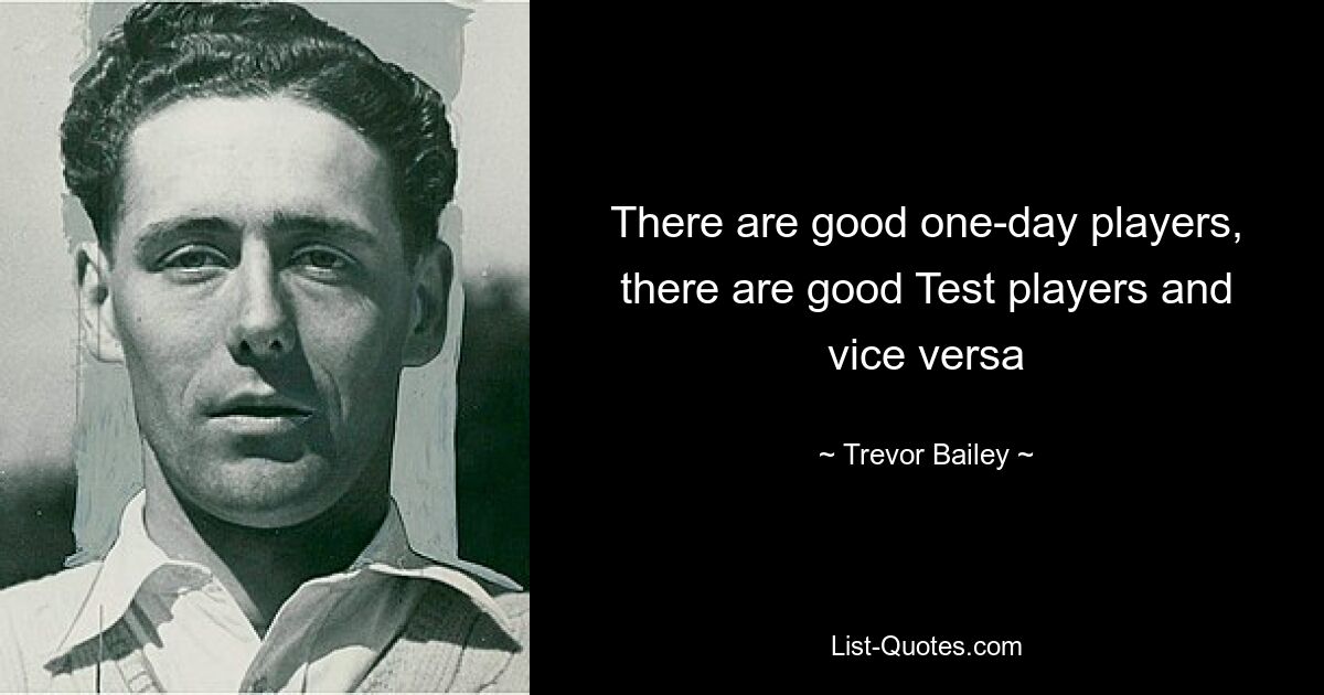 There are good one-day players, there are good Test players and vice versa — © Trevor Bailey