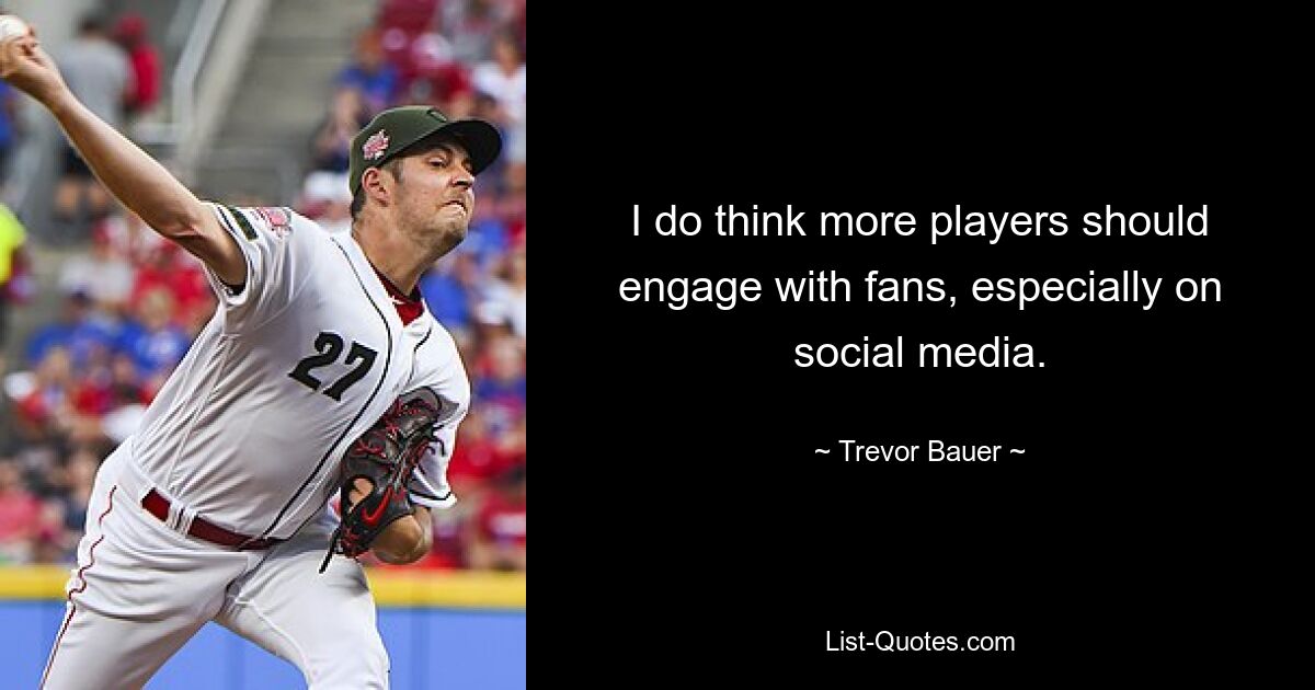 I do think more players should engage with fans, especially on social media. — © Trevor Bauer