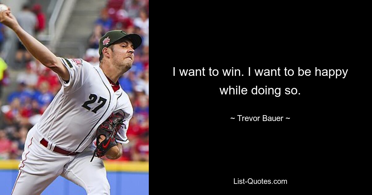 I want to win. I want to be happy while doing so. — © Trevor Bauer