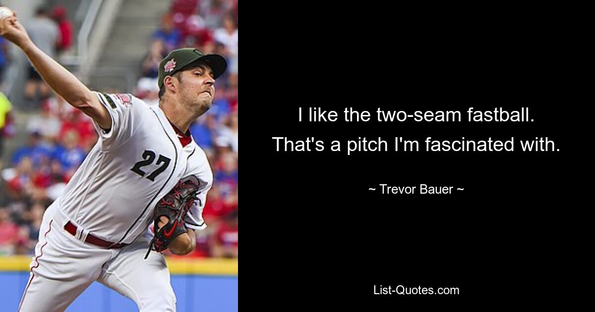 I like the two-seam fastball. That's a pitch I'm fascinated with. — © Trevor Bauer