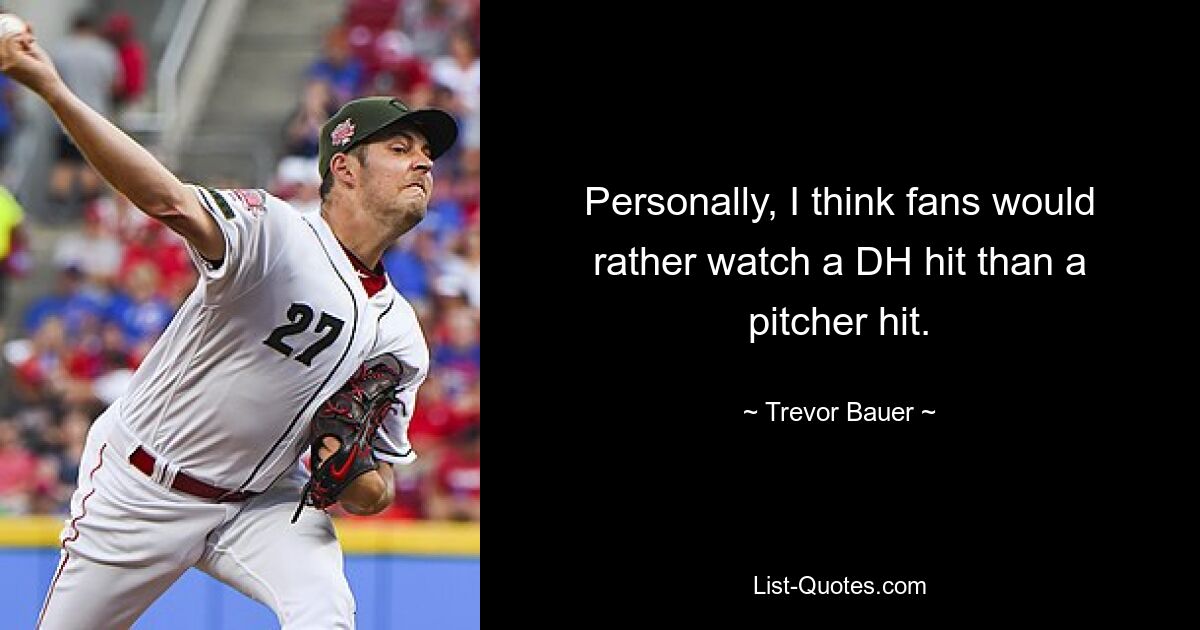 Personally, I think fans would rather watch a DH hit than a pitcher hit. — © Trevor Bauer