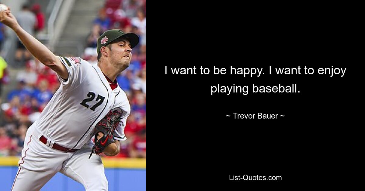 I want to be happy. I want to enjoy playing baseball. — © Trevor Bauer