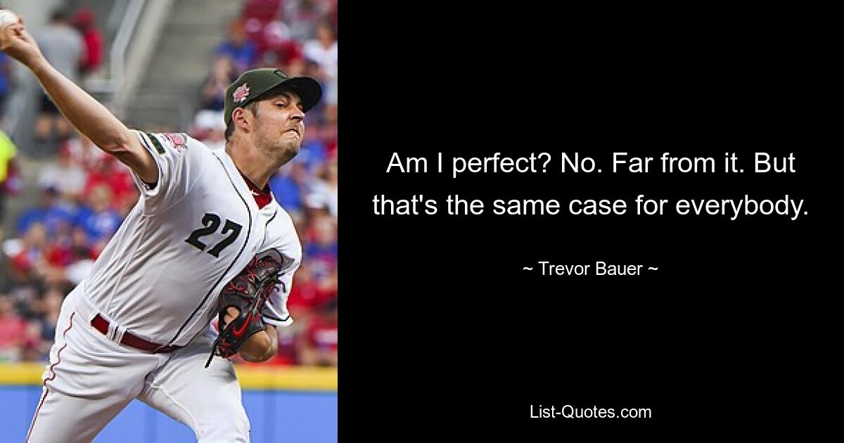 Am I perfect? No. Far from it. But that's the same case for everybody. — © Trevor Bauer