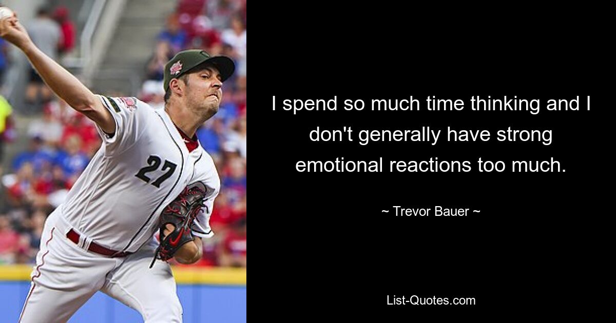 I spend so much time thinking and I don't generally have strong emotional reactions too much. — © Trevor Bauer