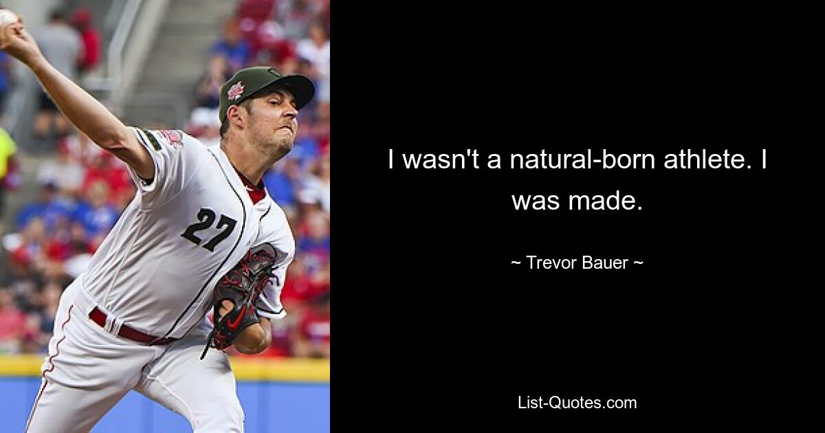 I wasn't a natural-born athlete. I was made. — © Trevor Bauer