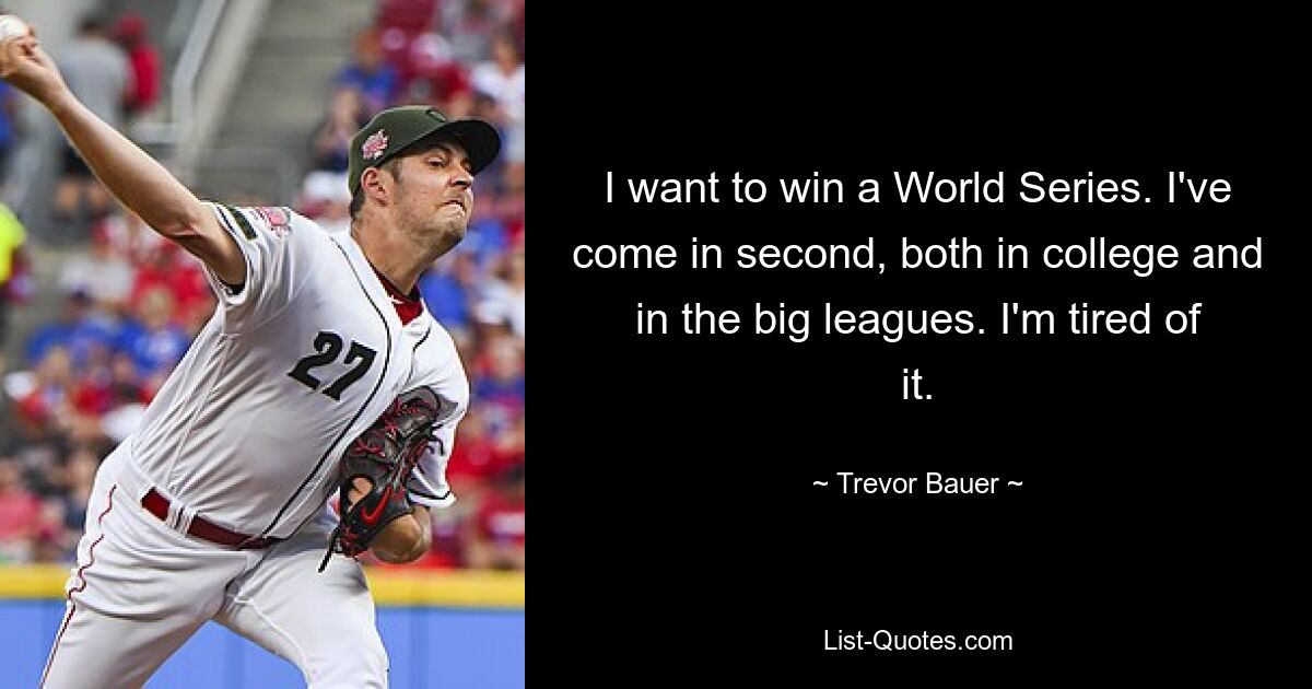 I want to win a World Series. I've come in second, both in college and in the big leagues. I'm tired of it. — © Trevor Bauer