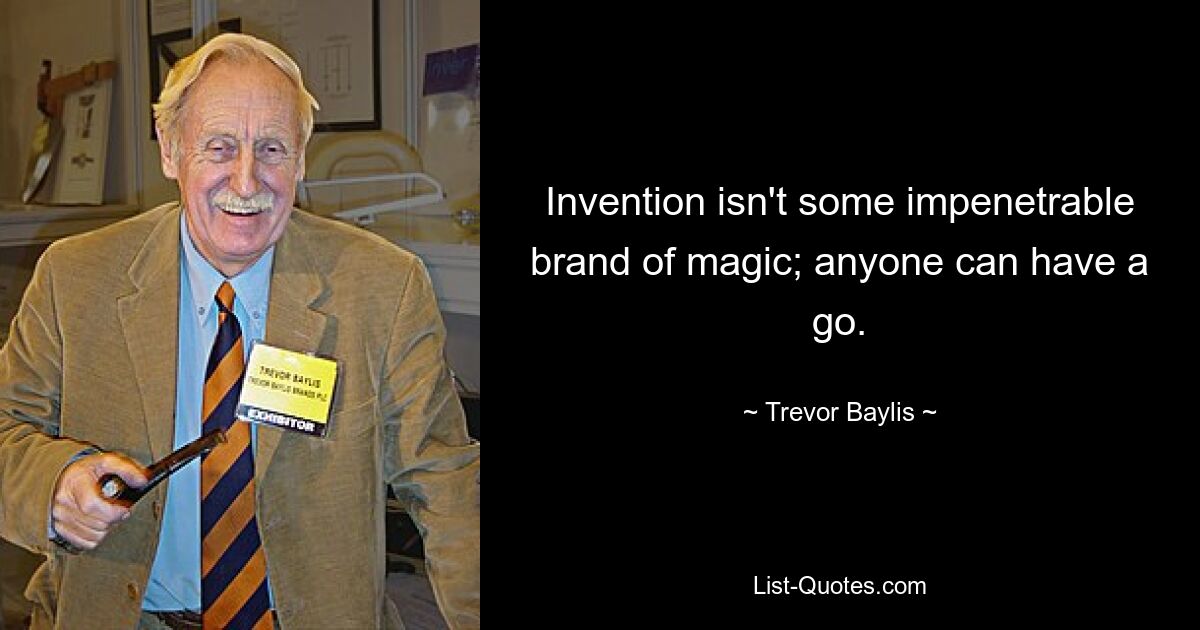 Invention isn't some impenetrable brand of magic; anyone can have a go. — © Trevor Baylis