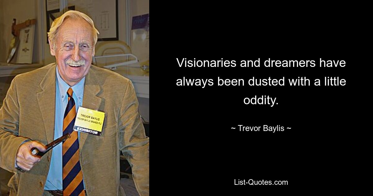 Visionaries and dreamers have always been dusted with a little oddity. — © Trevor Baylis