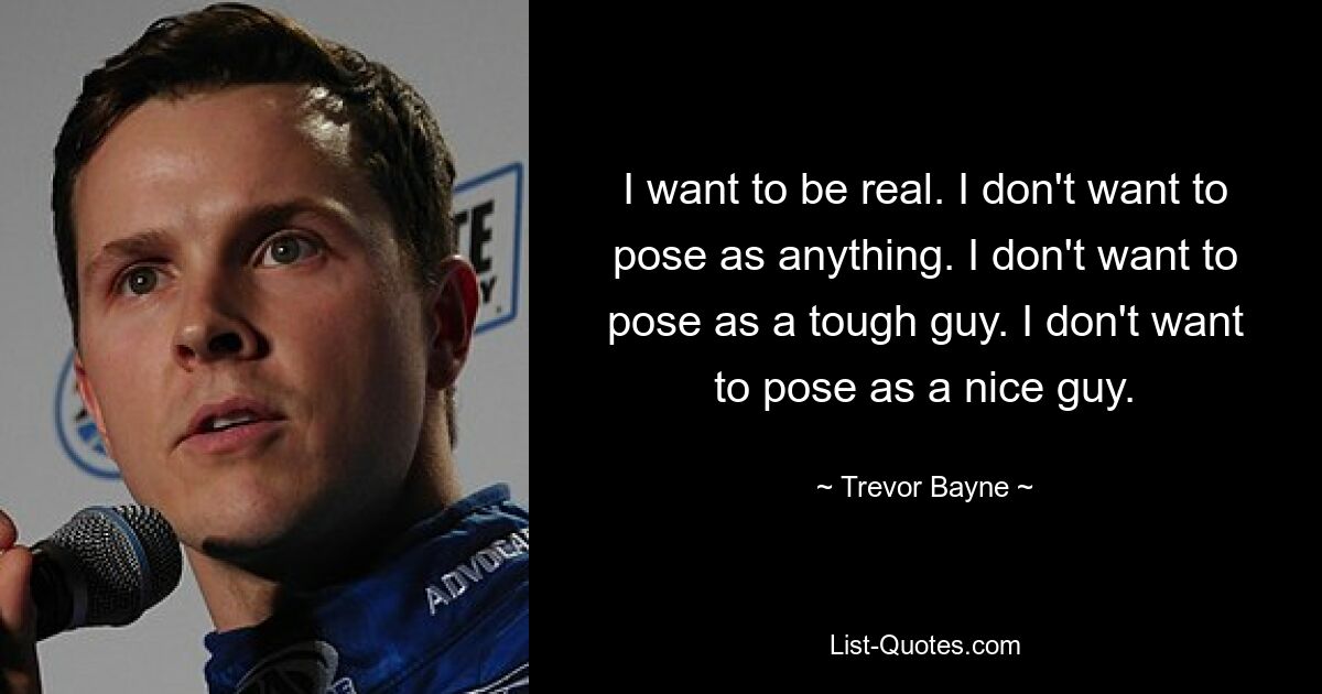 I want to be real. I don't want to pose as anything. I don't want to pose as a tough guy. I don't want to pose as a nice guy. — © Trevor Bayne