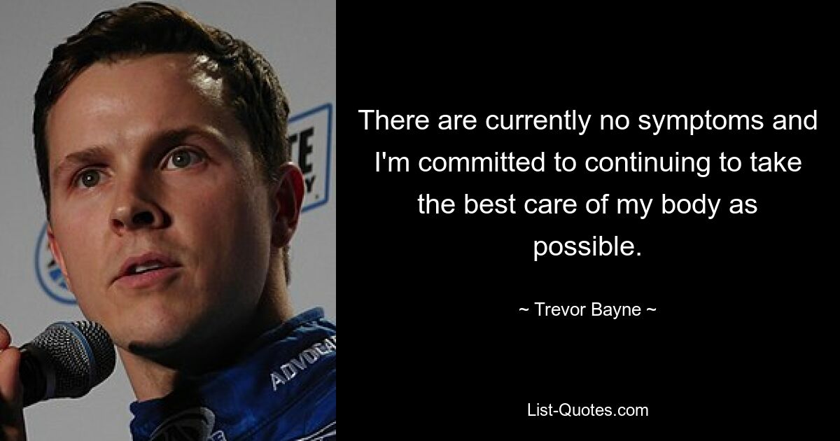 There are currently no symptoms and I'm committed to continuing to take the best care of my body as possible. — © Trevor Bayne