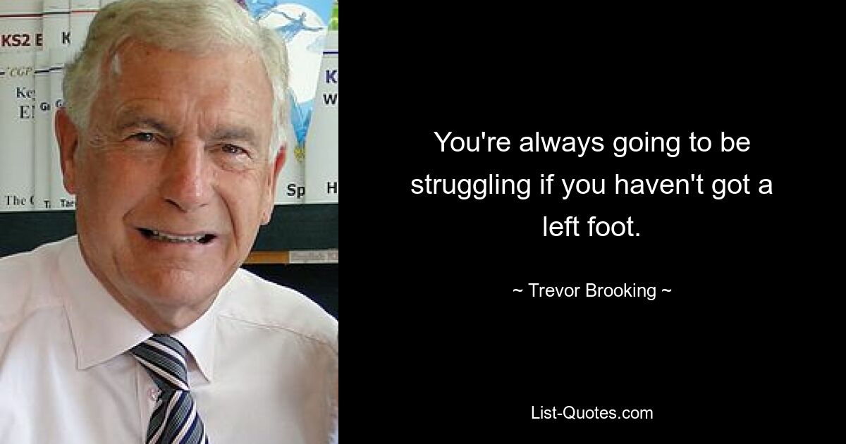 You're always going to be struggling if you haven't got a left foot. — © Trevor Brooking