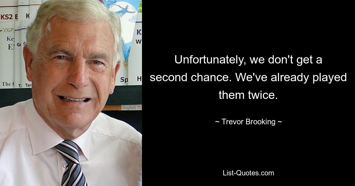 Unfortunately, we don't get a second chance. We've already played them twice. — © Trevor Brooking