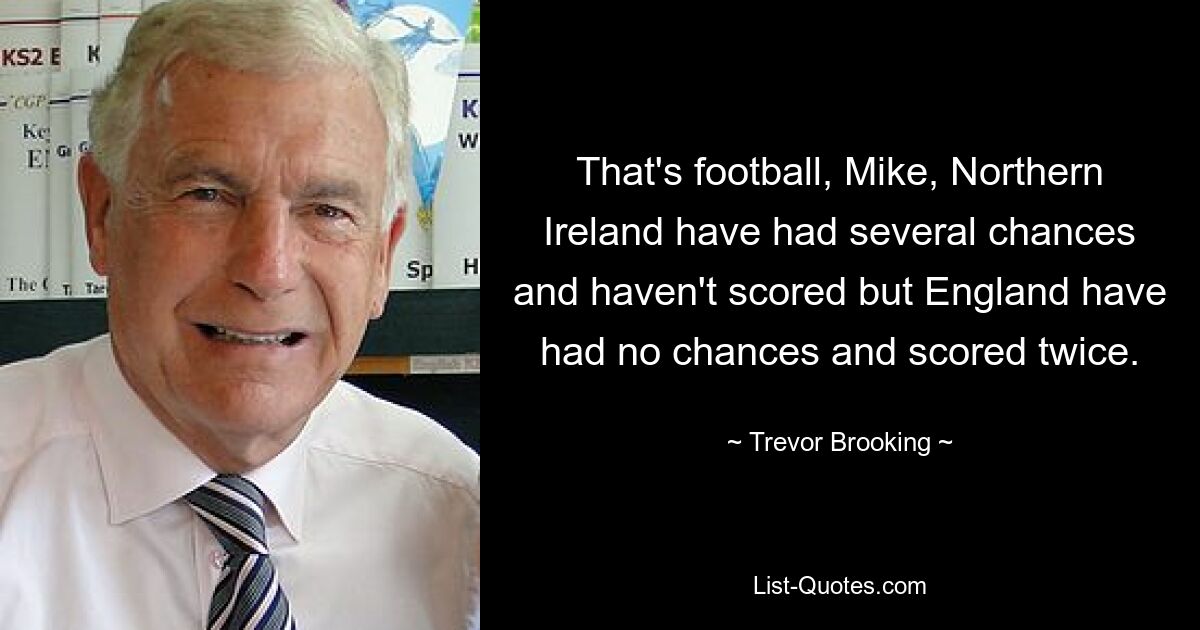 That's football, Mike, Northern Ireland have had several chances and haven't scored but England have had no chances and scored twice. — © Trevor Brooking