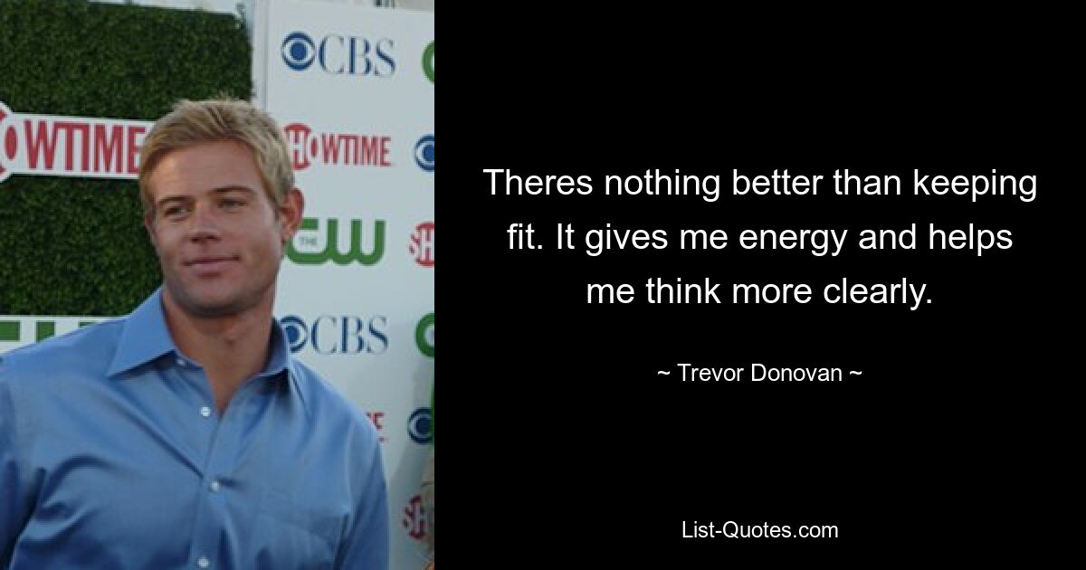 Theres nothing better than keeping fit. It gives me energy and helps me think more clearly. — © Trevor Donovan