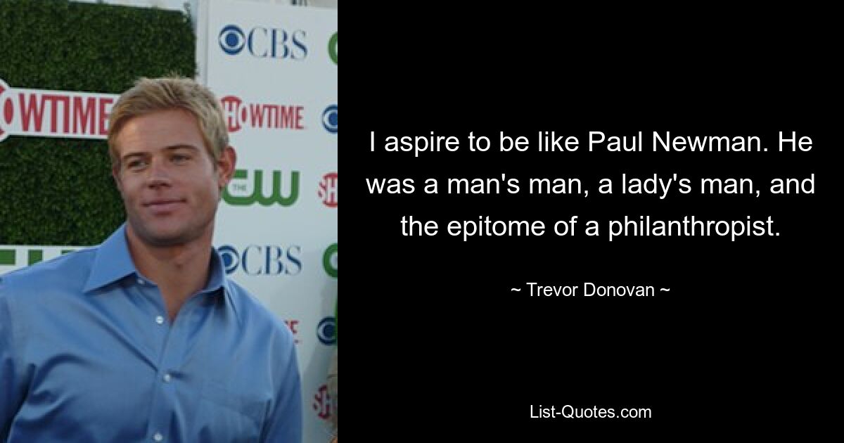 I aspire to be like Paul Newman. He was a man's man, a lady's man, and the epitome of a philanthropist. — © Trevor Donovan