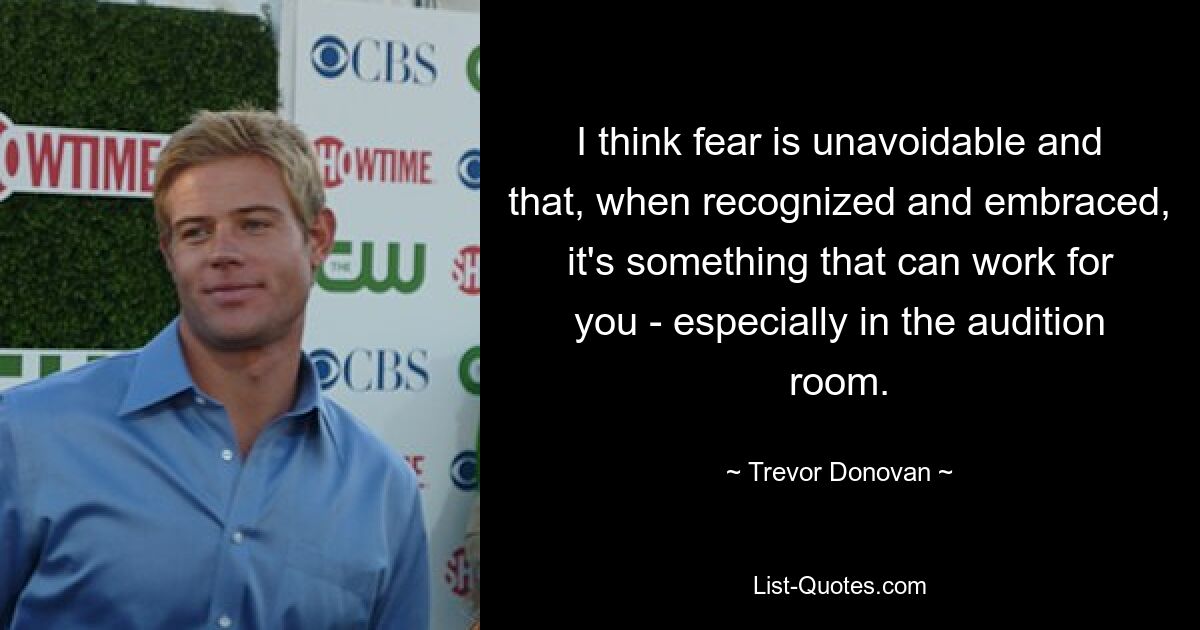 I think fear is unavoidable and that, when recognized and embraced, it's something that can work for you - especially in the audition room. — © Trevor Donovan