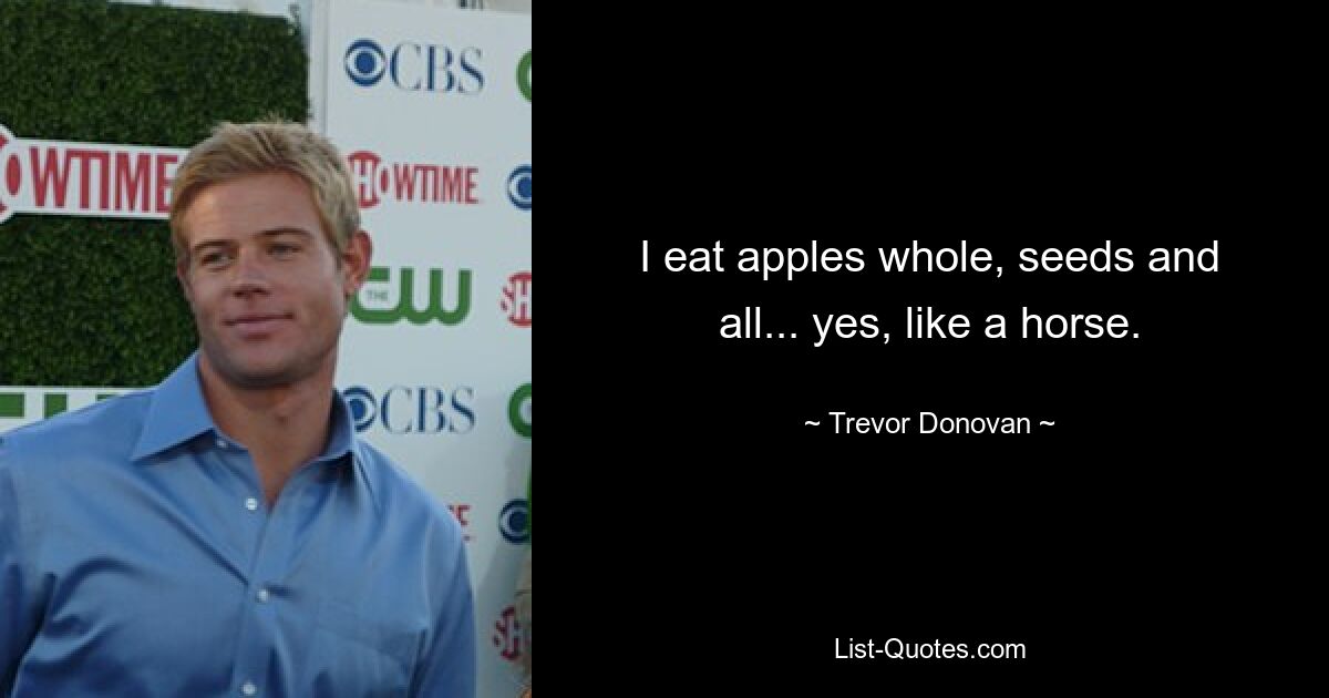 I eat apples whole, seeds and all... yes, like a horse. — © Trevor Donovan