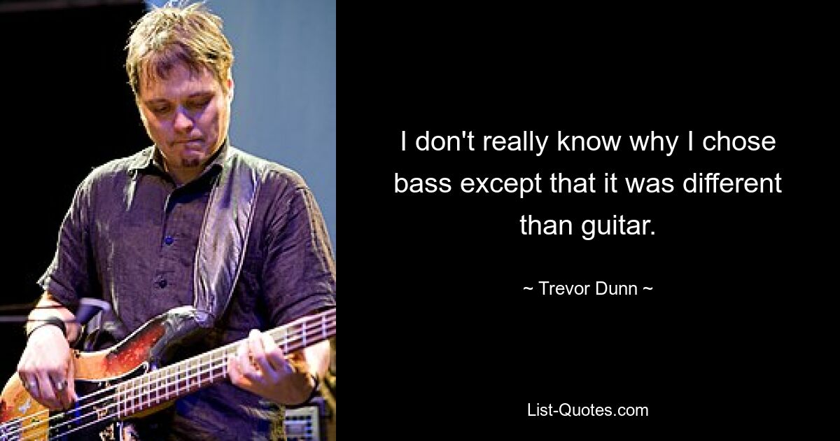 I don't really know why I chose bass except that it was different than guitar. — © Trevor Dunn