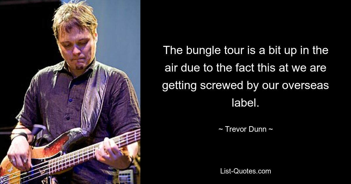 The bungle tour is a bit up in the air due to the fact this at we are getting screwed by our overseas label. — © Trevor Dunn